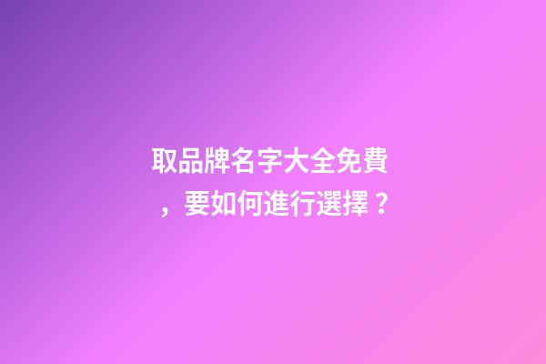取品牌名字大全免費，要如何進行選擇？-第1張-商標起名-玄機派